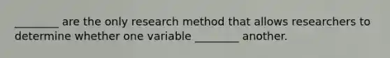 ________ are the only research method that allows researchers to determine whether one variable ________ another.