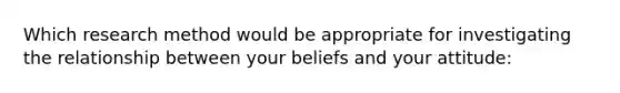 Which research method would be appropriate for investigating the relationship between your beliefs and your attitude: