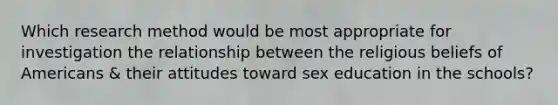 Which research method would be most appropriate for investigation the relationship between the religious beliefs of Americans & their attitudes toward sex education in the schools?