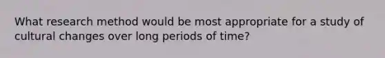 What research method would be most appropriate for a study of cultural changes over long periods of time?