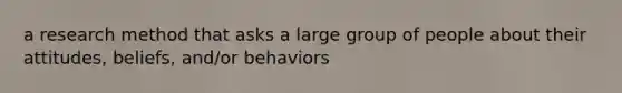 a research method that asks a large group of people about their attitudes, beliefs, and/or behaviors