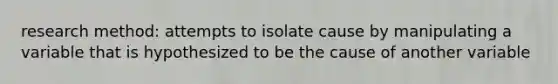 research method: attempts to isolate cause by manipulating a variable that is hypothesized to be the cause of another variable