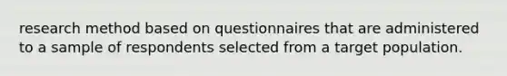 research method based on questionnaires that are administered to a sample of respondents selected from a target population.