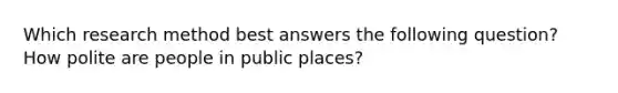 Which research method best answers the following question? How polite are people in public places?