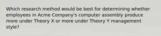 Which research method would be best for determining whether employees in Acme Company's computer assembly produce more under Theory X or more under Theory Y management style?