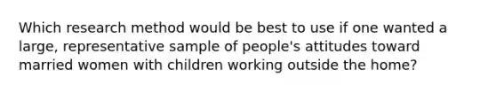 Which research method would be best to use if one wanted a large, representative sample of people's attitudes toward married women with children working outside the home?