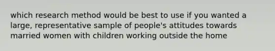 which research method would be best to use if you wanted a large, representative sample of people's attitudes towards married women with children working outside the home