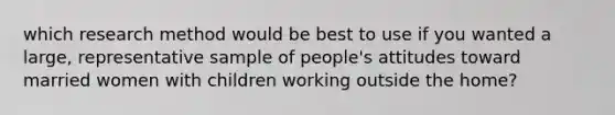 which research method would be best to use if you wanted a large, representative sample of people's attitudes toward married women with children working outside the home?