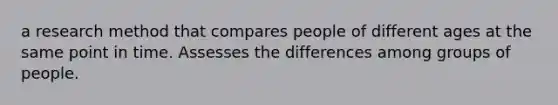 a research method that compares people of different ages at the same point in time. Assesses the differences among groups of people.