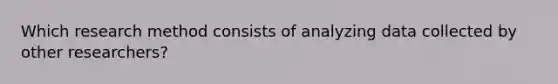 Which research method consists of analyzing data collected by other researchers?