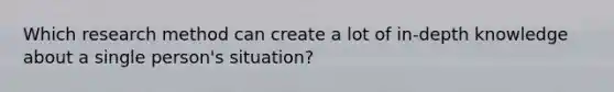 Which research method can create a lot of in-depth knowledge about a single person's situation?