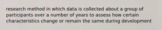 research method in which data is collected about a group of participants over a number of years to assess how certain characteristics change or remain the same during development