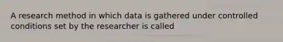 A research method in which data is gathered under controlled conditions set by the researcher is called