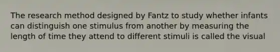 The research method designed by Fantz to study whether infants can distinguish one stimulus from another by measuring the length of time they attend to different stimuli is called the visual