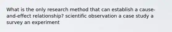 What is the only research method that can establish a cause-and-effect relationship? scientific observation a case study a survey an experiment