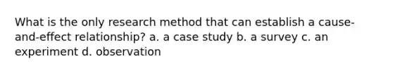 What is the only research method that can establish a cause-and-effect relationship? a. a case study b. a survey c. an experiment d. observation