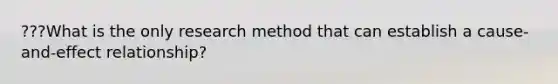 ???What is the only research method that can establish a cause-and-effect relationship?