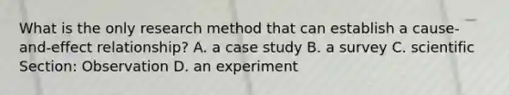 What is the only research method that can establish a cause-and-effect relationship? A. a case study B. a survey C. scientific Section: Observation D. an experiment