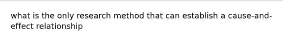 what is the only research method that can establish a cause-and-effect relationship