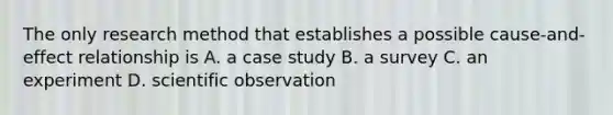 The only research method that establishes a possible cause-and-effect relationship is A. a case study B. a survey C. an experiment D. scientific observation