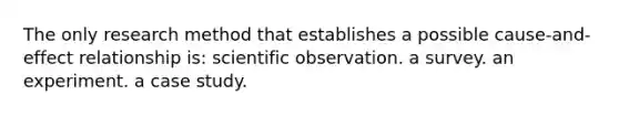 The only research method that establishes a possible cause-and-effect relationship is: scientific observation. a survey. an experiment. a case study.