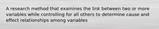 A research method that examines the link between two or more variables while controlling for all others to determine cause and effect relationships among variables