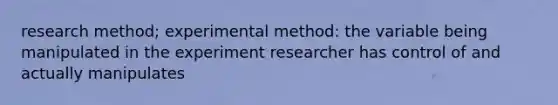 research method; experimental method: the variable being manipulated in the experiment researcher has control of and actually manipulates