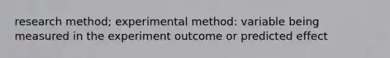 research method; experimental method: variable being measured in the experiment outcome or predicted effect