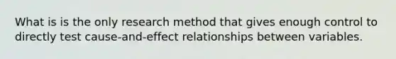 What is is the only research method that gives enough control to directly test cause-and-effect relationships between variables.