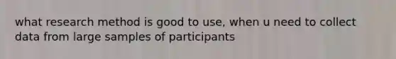 what research method is good to use, when u need to collect data from large samples of participants