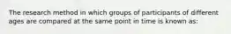 The research method in which groups of participants of different ages are compared at the same point in time is known as: