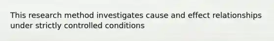 This research method investigates cause and effect relationships under strictly controlled conditions