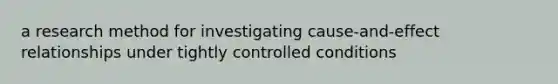 a research method for investigating cause-and-effect relationships under tightly controlled conditions