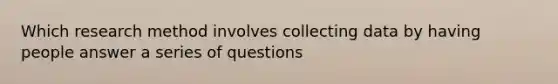 Which research method involves collecting data by having people answer a series of questions