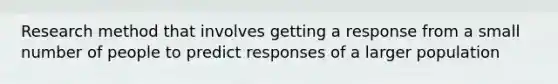 Research method that involves getting a response from a small number of people to predict responses of a larger population