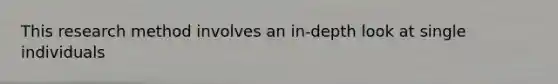 This research method involves an in-depth look at single individuals