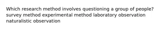 Which research method involves questioning a group of people? survey method experimental method laboratory observation naturalistic observation