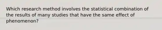 Which research method involves the statistical combination of the results of many studies that have the same effect of phenomenon?