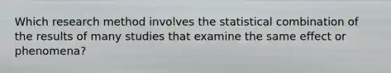 Which research method involves the statistical combination of the results of many studies that examine the same effect or phenomena?