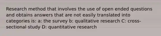 Research method that involves the use of open ended questions and obtains answers that are not easily translated into categories is: a: the survey b: qualitative research C: cross-sectional study D: quantitative research