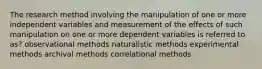 The research method involving the manipulation of one or more independent variables and measurement of the effects of such manipulation on one or more dependent variables is referred to as? observational methods naturalistic methods experimental methods archival methods correlational methods