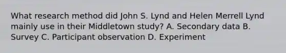 What research method did John S. Lynd and Helen Merrell Lynd mainly use in their Middletown study? A. Secondary data B. Survey C. Participant observation D. Experiment