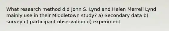 What research method did John S. Lynd and Helen Merrell Lynd mainly use in their Middletown study? a) Secondary data b) survey c) participant observation d) experiment