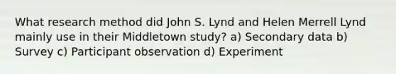 What research method did John S. Lynd and Helen Merrell Lynd mainly use in their Middletown study? a) Secondary data b) Survey c) Participant observation d) Experiment