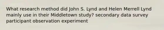 What research method did John S. Lynd and Helen Merrell Lynd mainly use in their Middletown study? secondary data survey participant observation experiment