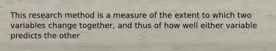 This research method is a measure of the extent to which two variables change together, and thus of how well either variable predicts the other