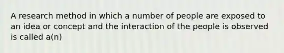 A research method in which a number of people are exposed to an idea or concept and the interaction of the people is observed is called a(n)