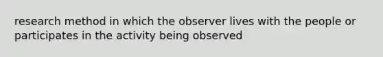 research method in which the observer lives with the people or participates in the activity being observed