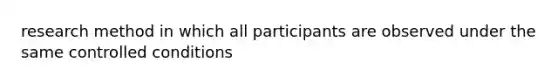 research method in which all participants are observed under the same controlled conditions