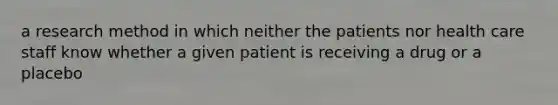 a research method in which neither the patients nor health care staff know whether a given patient is receiving a drug or a placebo